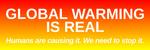 Global Warming is Real ( Bumper Sticker ): Global warming is real. Humans are causing it. We need to stop it. Let the world know what you think on this vital environmental issue with this bumper sticker! Available at Song of the Trees gift shop.